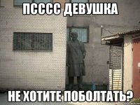 псссс девушка не хотите поболтать?