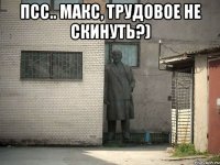 Псс.. Макс, трудовое не скинуть?) 