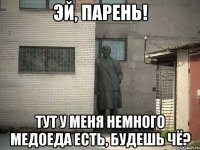 эй, парень! Тут у меня немного медоеда есть, будешь чё?