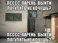 Псссс, парень. Выйти погулять не хочешь? Псссс, парень. Выйти погулять не хочешь?