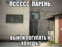 Пссссс, парень.. Выйти погулять не хочешь?