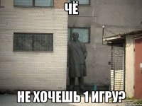 чё не хочешь 1 игру?