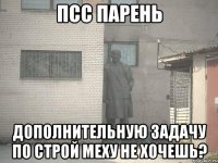 псс парень дополнительную задачу по строй меху не хочешь?