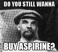 Do you still wanna buy aspirine?