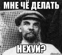 МНЕ ЧЁ ДЕЛАТЬ НЕХУЙ?