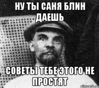 НУ ТЫ САНЯ БЛИН ДАЕШЬ СОВЕТЫ ТЕБЕ ЭТОГО НЕ ПРОСТЯТ