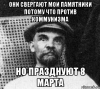 Они свергают мои памятники потому что против коммунизма но празднуют 8 марта