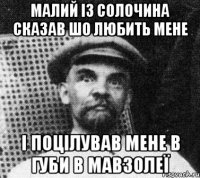 Малий із Солочина сказав шо любить мене і поцілував мене в губи в мавзолеї