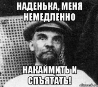 Наденька, меня немедленно накаймить и спъятать!