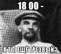 18 00 - а ты ещё трезвый?