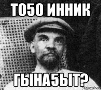 ТО5О ИННИК ГЫНА5ЫТ?