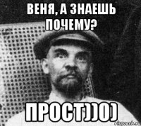 Веня, а знаешь почему? ПРОСТ))0)