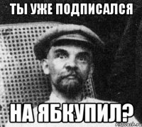 Ты уже Подписался На ябкупил?