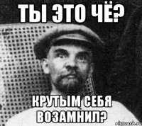 Ты это чё? Крутым себя возамнил?