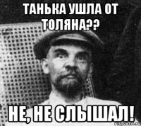 Танька ушла от Толяна?? не, не слышал!