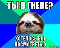 ты в гневе? хотелось бы посмотреть:D