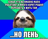 узнал что на Ямайке мало работают и много курят решил переехать и жить там ...но лень