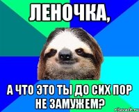 Леночка, а что это ты до сих пор не замужем?