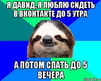 Я давид, я люблю сидеть в вконтакте до 5 утра А потом спать до 5 вечера