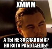 Хммм А ты не засланный? На кого работаешь?