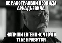 Не расстраивай Леонида Аркадьевича Напиши Евгению, что он тебе нравится