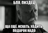 бля, пиздец ща ещё, искать, ходить, подарок надо