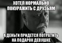 хотел нормально покуражить с друзьям а деньги придется потратить на подарок девушке