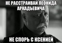 Не расстраивай Леонида Аркадьевича Не спорь с Ксенией