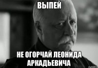 Выпей Не огорчай Леонида Аркадьевича