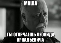 МАША ТЫ ОГОРЧАЕШЬ ЛЕОНИДА АРКАДЬЕВИЧА