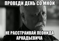 Проведи день со мной Не расстраивай Леонида Аркадьевича