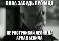 Вова,забудь про мид Не растраивай Леонида Аркадьевича