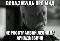 Вова,забудь про мид Не расстраивай Леонида Аркадьевича