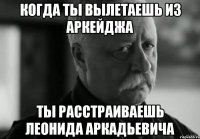 КОГДА ТЫ ВЫЛЕТАЕШЬ ИЗ АРКЕЙДЖА ТЫ РАССТРАИВАЕШЬ ЛЕОНИДА АРКАДЬЕВИЧА