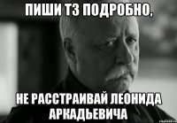 Пиши ТЗ подробно, Не расстраивай Леонида Аркадьевича