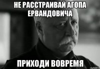 Не расстраивай Агопа Ервандовича Приходи вовремя