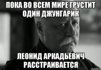 пока во всем мире грустит один джунгарик леонид аркадьевич расстраивается