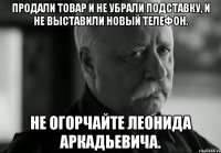 Продали товар и не убрали подставку, и не выставили новый телефон. Не огорчайте Леонида Аркадьевича.