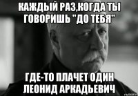 каждый раз,когда ты говоришь "до тебя" где-то плачет один леонид аркадьевич