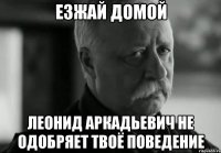 Езжай домой Леонид Аркадьевич не одобряет твоё поведение