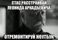 Стас,расстраивай Леонида Аркадьевича Отремонтируй ноутбук