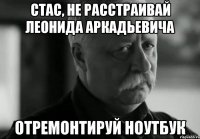 Стас, не расстраивай Леонида Аркадьевича Отремонтируй ноутбук