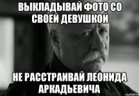 Выкладывай фото со своей девушкой Не расстраивай Леонида Аркадьевича