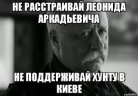 Не расстраивай Леонида Аркадьевича не поддерживай хунту в Киеве