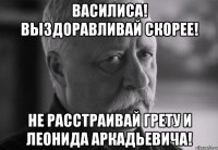 Василиса! Выздоравливай скорее! Не расстраивай Грету и Леонида Аркадьевича!