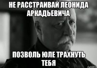 не расстраивай Леонида Аркадьевича позволь Юле трахнуть тебя