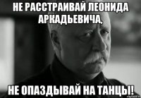 Не расстраивай Леонида Аркадьевича, не опаздывай на танцы!