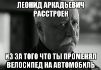 Леонид аркадьевич расстроен Из за того что ты променял велосипед на автомобиль