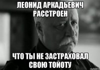 Леонид Аркадьевич расстроен Что ты не застраховал свою Тойоту