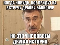 Когда нибудь, все придут на встречу Драйв2 Байконур НО ЭТО УЖЕ СОВСЕМ ДРУГАЯ ИСТОРИЯ